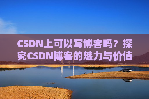 CSDN上可以写博客吗?探究CSDN博客的魅力与价值