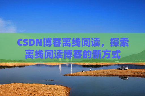 CSDN博客离线阅读，探索离线阅读博客的新方式