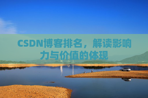 CSDN博客排名,解读影响力与价值的体现 CSDN博客排名,解读影响力与价值的体现