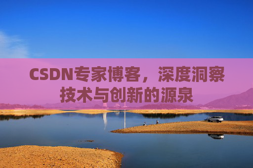 CSDN专家博客,深度洞察技术与创新的源泉 CSDN专家博客,深度洞察技术与创新的源泉