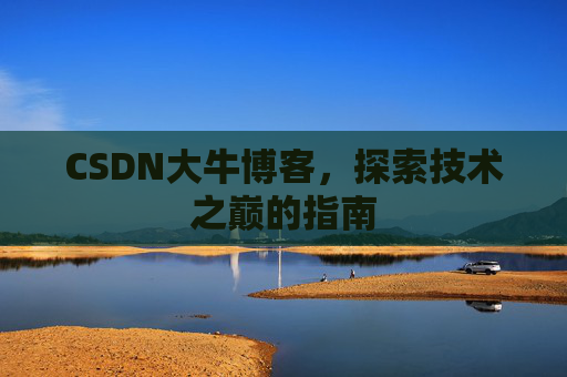 CSDN大牛博客,探索技术之巅的指南 CSDN大牛博客,探索技术之巅的指南