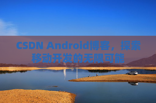 CSDN Android博客,探索移动开发的无限可能 CSDN Android博客,探索移动开发的无限可能