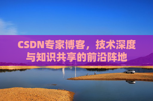 CSDN专家博客,技术深度与知识共享的前沿阵地